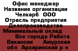 Офис-менеджер › Название организации ­ Челкарб, ООО › Отрасль предприятия ­ Делопроизводство › Минимальный оклад ­ 25 000 - Все города Работа » Вакансии   . Амурская обл.,Архаринский р-н